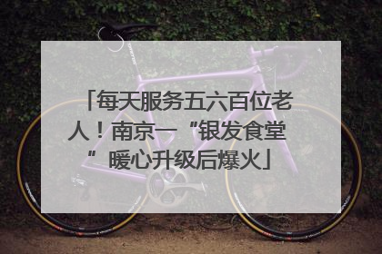 每天服务五六百位老人！南京一“银发食堂”暖心升级后爆火