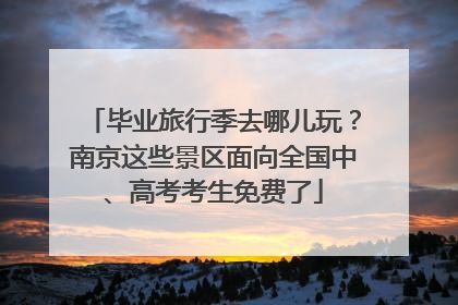 毕业旅行季去哪儿玩？南京这些景区面向全国中、高考考生免费了