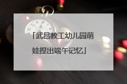 武昌教工幼儿园萌娃捏出端午记忆