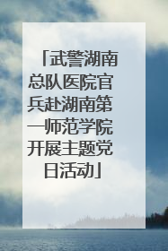 武警湖南总队医院官兵赴湖南第一师范学院开展主题党日活动