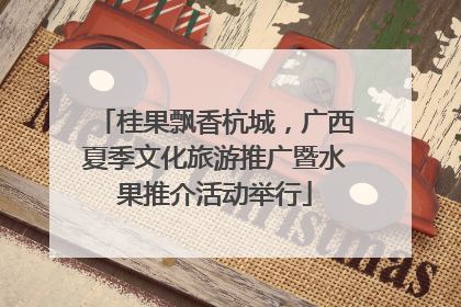 桂果飘香杭城，广西夏季文化旅游推广暨水果推介活动举行