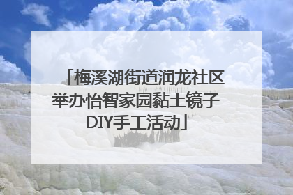 梅溪湖街道润龙社区举办怡智家园黏土镜子DIY手工活动