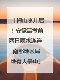 梅雨季开启！安徽高考前两日雨水连连 南部地区局地有大暴雨