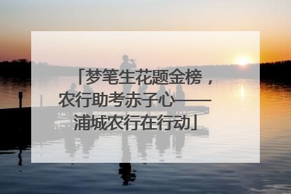 梦笔生花题金榜，农行助考赤子心——浦城农行在行动