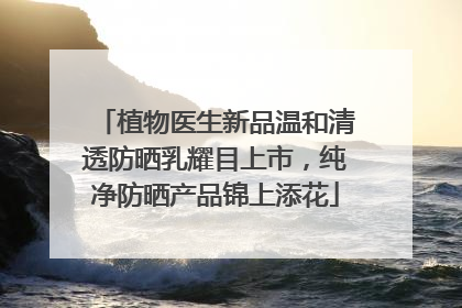 植物医生新品温和清透防晒乳耀目上市，纯净防晒产品锦上添花