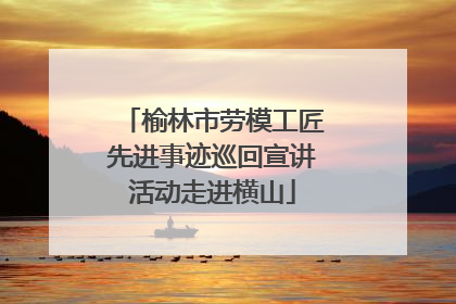 榆林市劳模工匠先进事迹巡回宣讲活动走进横山