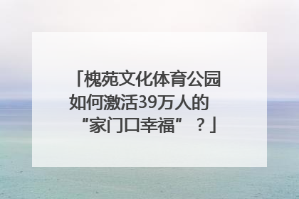 槐苑文化体育公园如何激活39万人的“家门口幸福”？