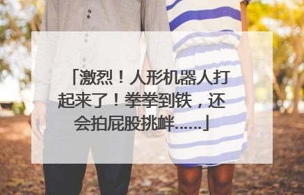 激烈！人形机器人打起来了！拳拳到铁，还会拍屁股挑衅……