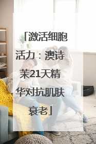 激活细胞活力：澳诗茉21天精华对抗肌肤衰老