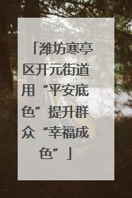 潍坊寒亭区开元街道用“平安底色”提升群众“幸福成色”
