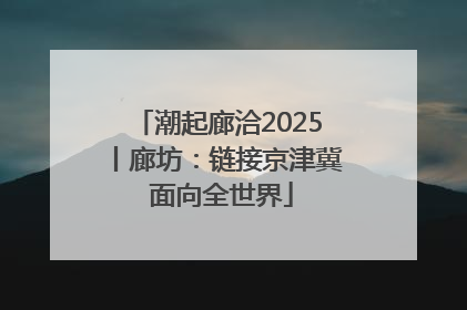 潮起廊洽2025丨廊坊：链接京津冀 面向全世界