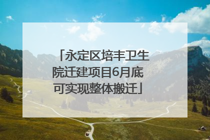 永定区培丰卫生院迁建项目6月底可实现整体搬迁