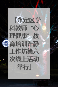 永定区学科教师“心理健康”教育培训许静工作坊第六次线上活动举行