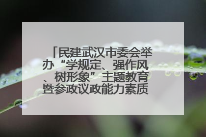 民建武汉市委会举办“学规定、强作风、树形象”主题教育暨参政议政能力素质提升培训班