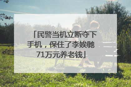 民警当机立断夺下手机，保住了李娭毑71万元养老钱