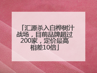 汇源杀入白桦树汁战场，目前品牌超过200家，定价最高相差10倍