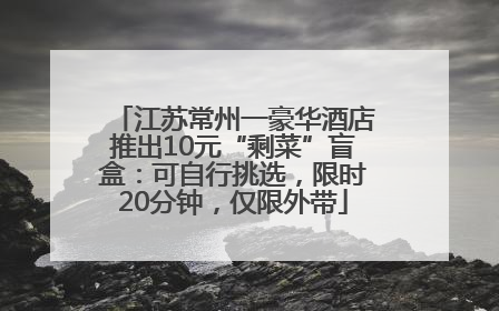江苏常州一豪华酒店推出10元“剩菜”盲盒：可自行挑选，限时20分钟，仅限外带