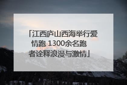 江西庐山西海举行爱情跑 1300余名跑者诠释浪漫与激情