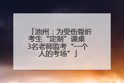 池州：为受伤骨折考生“定制”课桌 3名老师监考“一个人的考场”