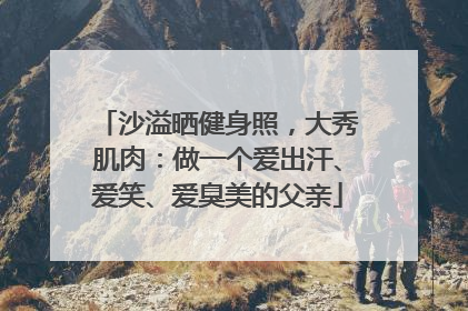 沙溢晒健身照，大秀肌肉：做一个爱出汗、爱笑、爱臭美的父亲