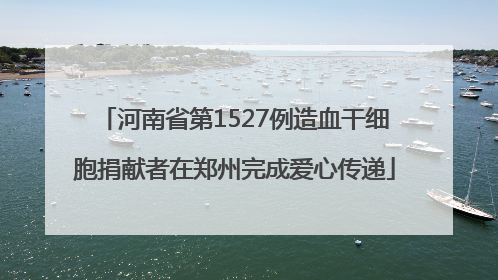 河南省第1527例造血干细胞捐献者在郑州完成爱心传递