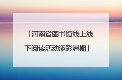 河南省图书馆线上线下阅读活动添彩暑期
