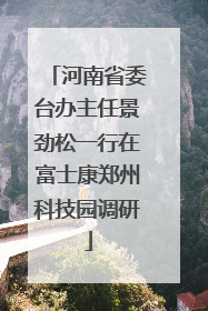 河南省委台办主任景劲松一行在富士康郑州科技园调研
