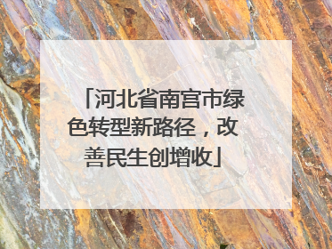 河北省南宫市绿色转型新路径，改善民生创增收