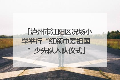 泸州市江阳区况场小学举行“红领巾爱祖国”少先队入队仪式