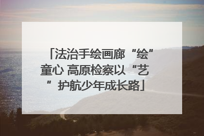 法治手绘画廊“绘”童心 高原检察以“艺”护航少年成长路