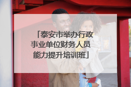 泰安市举办行政事业单位财务人员能力提升培训班
