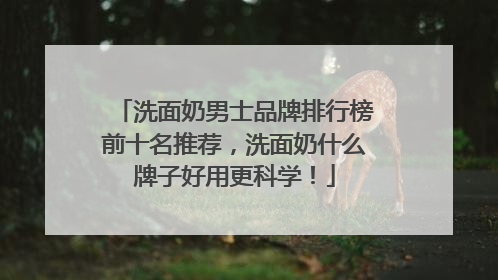 洗面奶男士品牌排行榜前十名推荐，洗面奶什么牌子好用更科学！