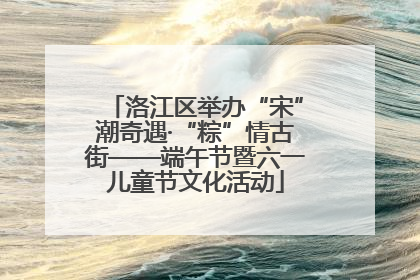 洛江区举办“宋”潮奇遇·“粽”情古街——端午节暨六一儿童节文化活动