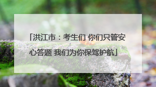 洪江市：考生们 你们只管安心答题 我们为你保驾护航