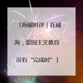 海砚时评｜在威海，爱国主义教育没有“完成时”