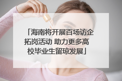 海南将开展百场访企拓岗活动 助力更多高校毕业生留琼发展