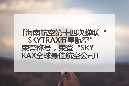 海南航空第十四次蝉联“SKYTRAX五星航空”荣誉称号，荣登“SKYTRAX全球最佳航空公司TOP10”榜单
