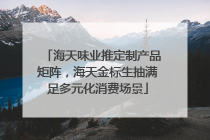海天味业推定制产品矩阵，海天金标生抽满足多元化消费场景