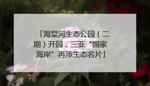 海棠河生态公园（二期）开园，三亚“国家海岸”再添生态名片