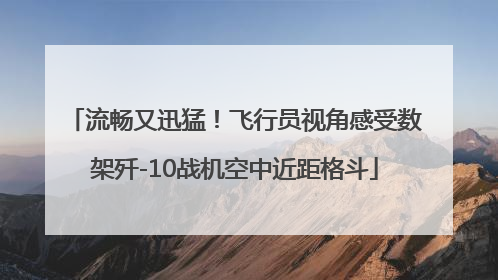 流畅又迅猛！飞行员视角感受数架歼-10战机空中近距格斗