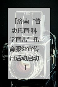 济南“普惠托育·科学育儿”托育服务宣传月活动启动