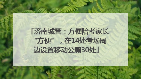 济南城管：方便陪考家长“方便”，在14处考场周边设置移动公厕30处