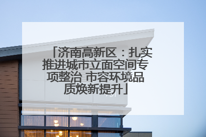 济南高新区：扎实推进城市立面空间专项整治 市容环境品质焕新提升