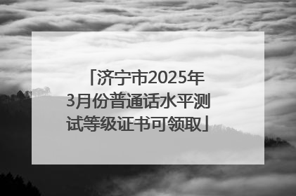 济宁市2025年3月份普通话水平测试等级证书可领取