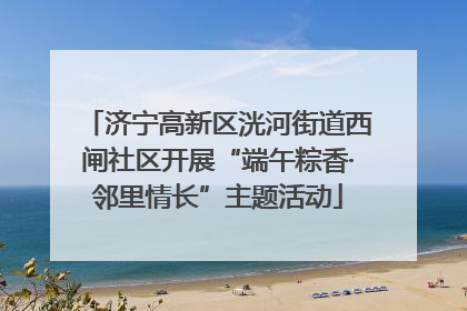 济宁高新区洸河街道西闸社区开展“端午粽香·邻里情长”主题活动