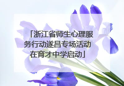 浙江省师生心理服务行动遂昌专场活动在育才中学启动