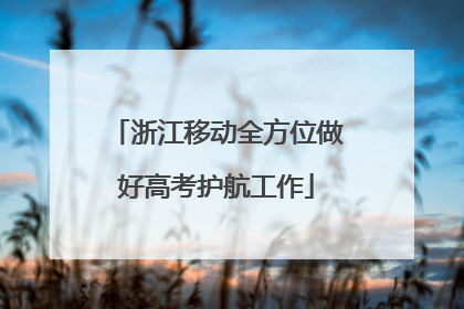 浙江移动全方位做好高考护航工作