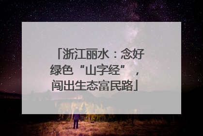 浙江丽水：念好绿色“山字经”，闯出生态富民路