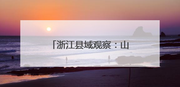 浙江县域观察：山间工坊诠释共富路上“一个都不少”