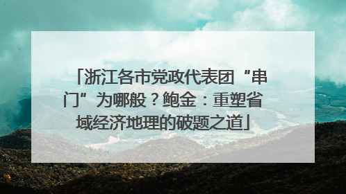 浙江各市党政代表团“串门”为哪般？鲍金：重塑省域经济地理的破题之道